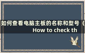 如何查看电脑主板的名称和型号（How to check the computer主板的名称）